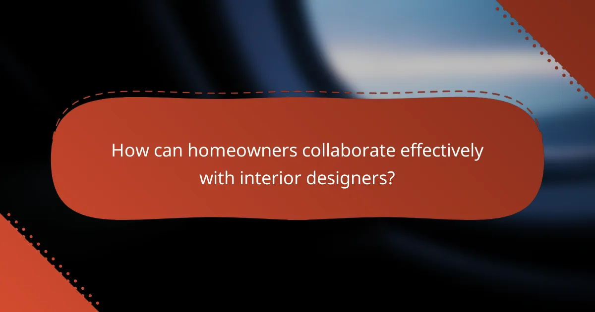 How can homeowners collaborate effectively with interior designers?