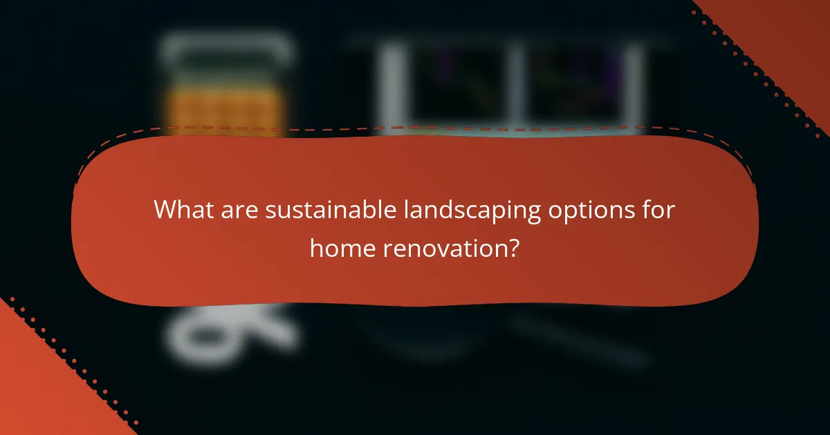 What are sustainable landscaping options for home renovation?
